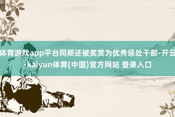 体育游戏app平台同期还被奖赏为优秀惩处干部-开云·kaiyun体育(中国)官方网站 登录入口