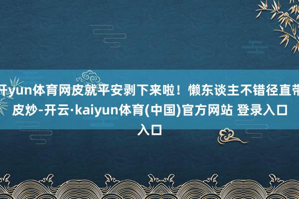 开yun体育网皮就平安剥下来啦！懒东谈主不错径直带皮炒-开云·kaiyun体育(中国)官方网站 登录入口