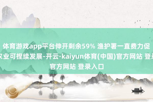 体育游戏app平台伸开剩余59% 渔护署一直费力促进渔农业可捏续发展-开云·kaiyun体育(中国)官方网站 登录入口