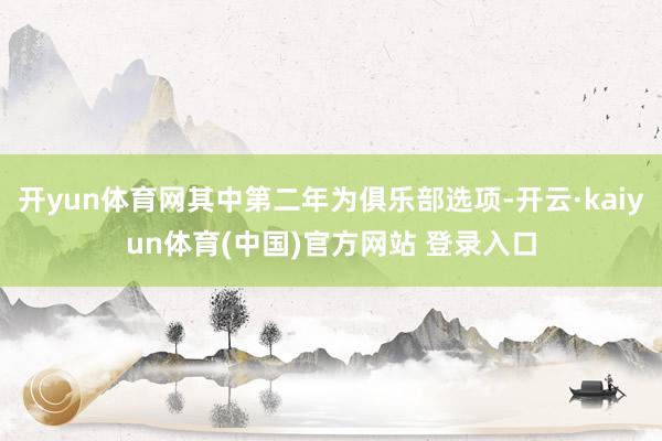 开yun体育网其中第二年为俱乐部选项-开云·kaiyun体育(中国)官方网站 登录入口