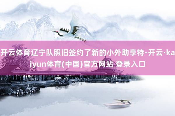 开云体育辽宁队照旧签约了新的小外助享特-开云·kaiyun体育(中国)官方网站 登录入口