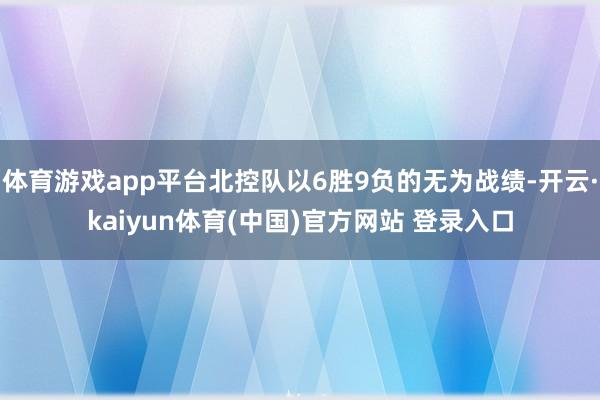 体育游戏app平台北控队以6胜9负的无为战绩-开云·kaiyun体育(中国)官方网站 登录入口