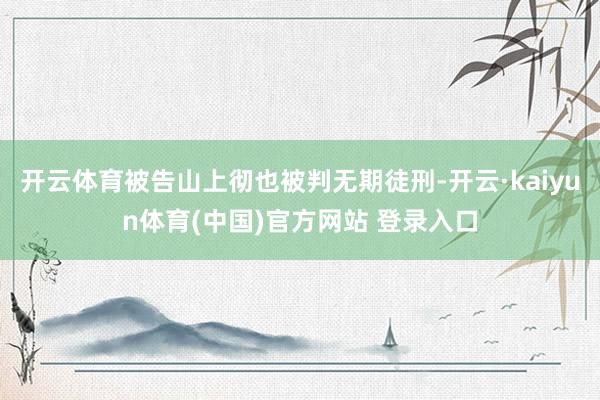 开云体育被告山上彻也被判无期徒刑-开云·kaiyun体育(中国)官方网站 登录入口