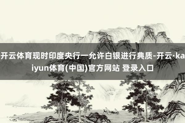开云体育现时印度央行一允许白银进行典质-开云·kaiyun体育(中国)官方网站 登录入口