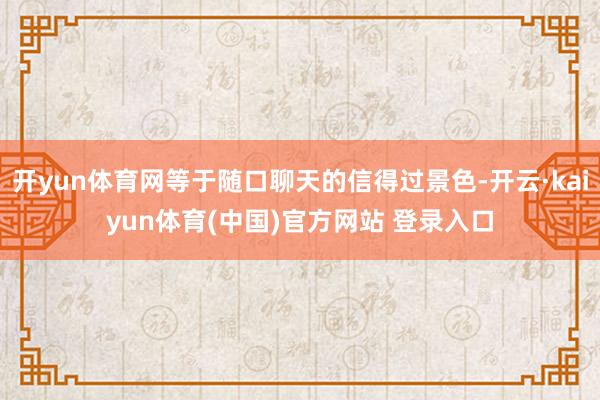 开yun体育网等于随口聊天的信得过景色-开云·kaiyun体育(中国)官方网站 登录入口