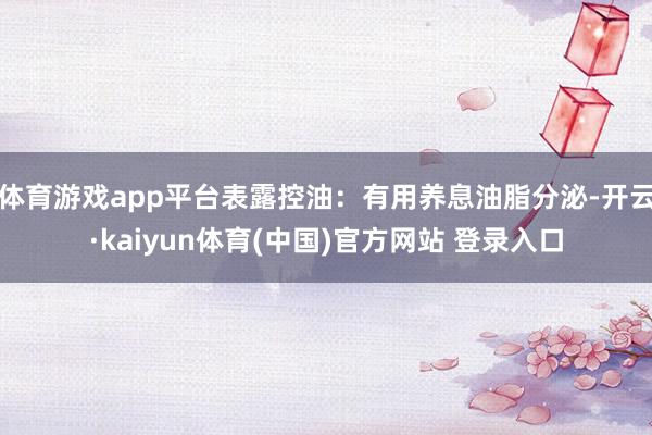 体育游戏app平台表露控油：有用养息油脂分泌-开云·kaiyun体育(中国)官方网站 登录入口