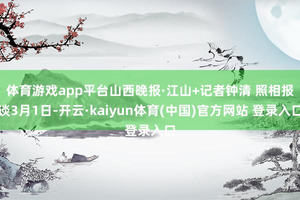 体育游戏app平台山西晚报·江山+记者　钟清 照相报谈3月1日-开云·kaiyun体育(中国)官方网站 登录入口