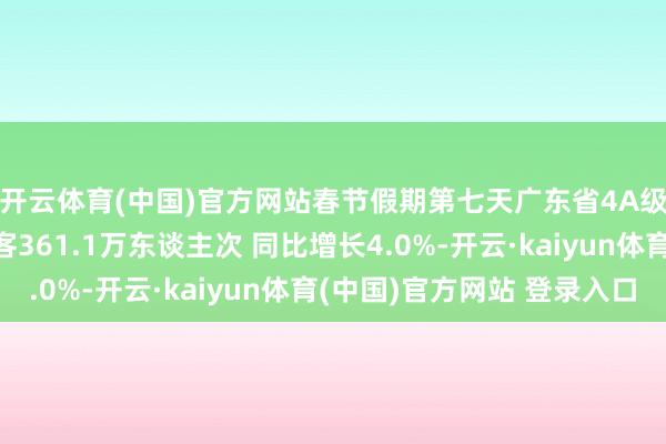 开云体育(中国)官方网站春节假期第七天广东省4A级及以上景区招待旅客361.1万东谈主次 同比增长4.0%-开云·kaiyun体育(中国)官方网站 登录入口