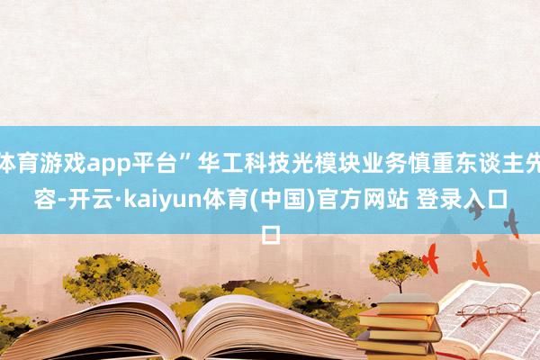 体育游戏app平台”华工科技光模块业务慎重东谈主先容-开云·kaiyun体育(中国)官方网站 登录入口